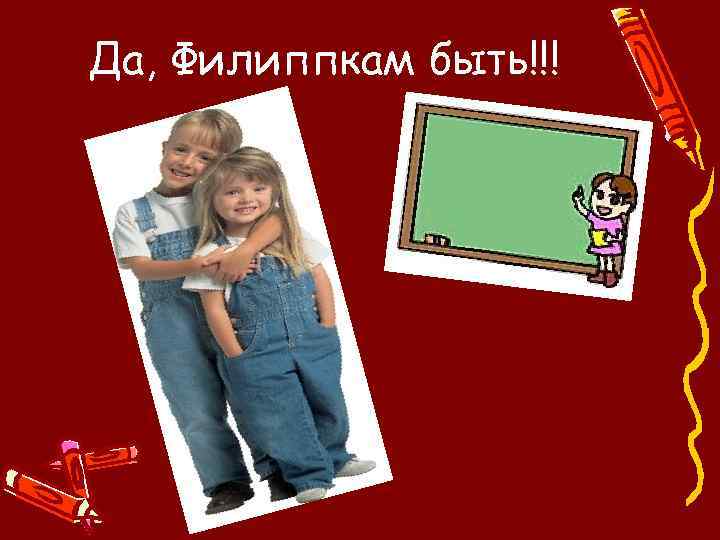Да, Филиппкам быть!!! 