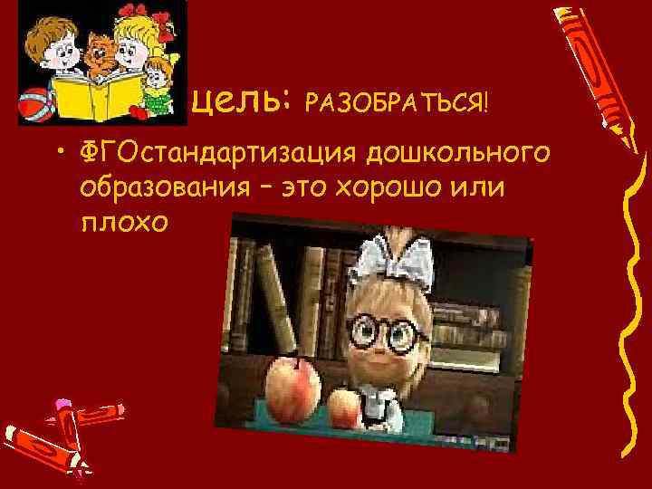 Моя цель: РАЗОБРАТЬСЯ! • ФГОстандартизация дошкольного образования – это хорошо или плохо 