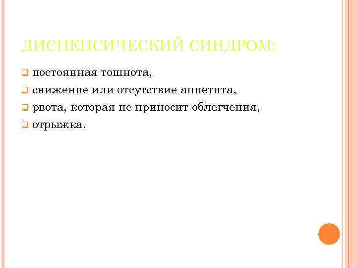 ДИСПЕПСИЧЕСКИЙ СИНДРОМ: постоянная тошнота, q снижение или отсутствие аппетита, q рвота, которая не приносит