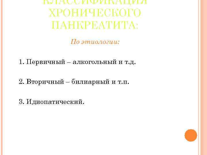 КЛАССИФИКАЦИЯ ХРОНИЧЕСКОГО ПАНКРЕАТИТА: По этиологии: 1. Первичный – алкогольный и т. д. 2. Вторичный