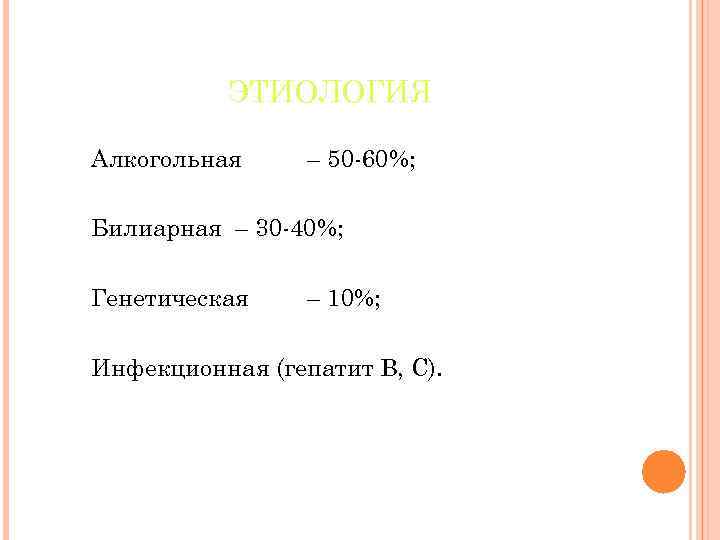 ЭТИОЛОГИЯ Алкогольная – 50 -60%; Билиарная – 30 -40%; Генетическая – 10%; Инфекционная (гепатит