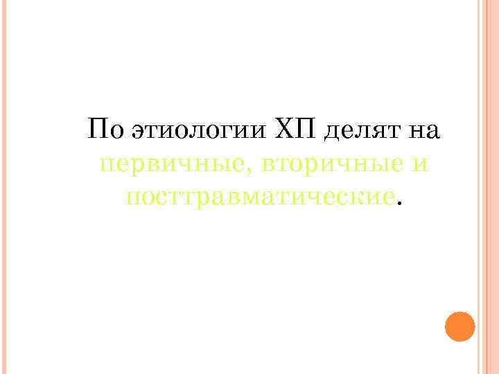 По этиологии ХП делят на первичные, вторичные и посттравматические. 