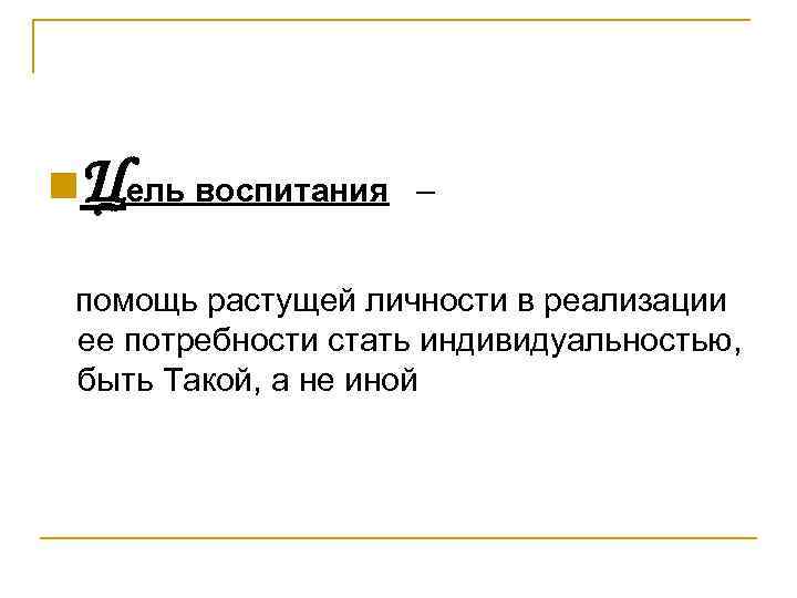  Цель воспитания – помощь растущей личности в реализации ее потребности стать индивидуальностью, быть