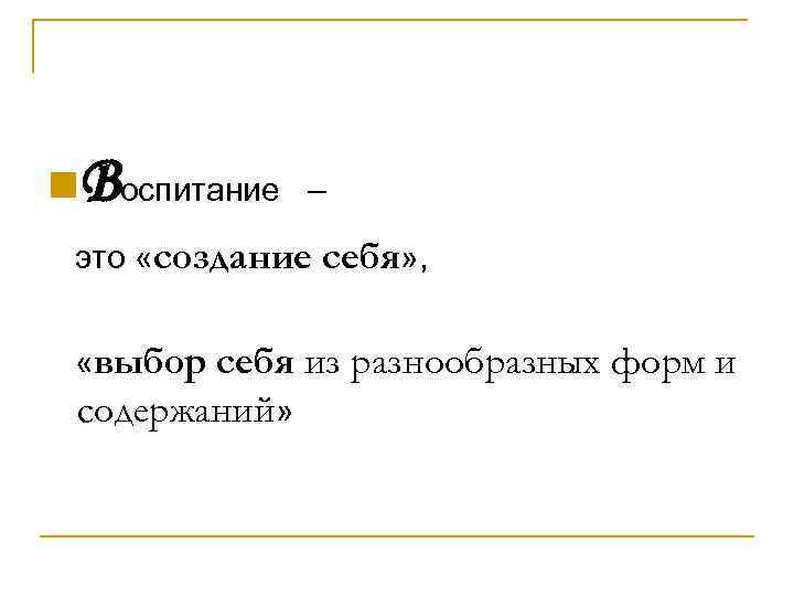 Воспитание – это «создание себя» , «выбор себя из разнообразных форм и содержаний»