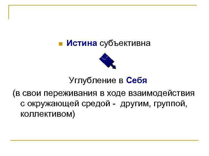  Истина субъективна Углубление в Себя (в свои переживания в ходе взаимодействия с окружающей