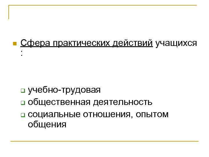n Сфера практических действий учащихся : учебно-трудовая q общественная деятельность q социальные отношения, опытом