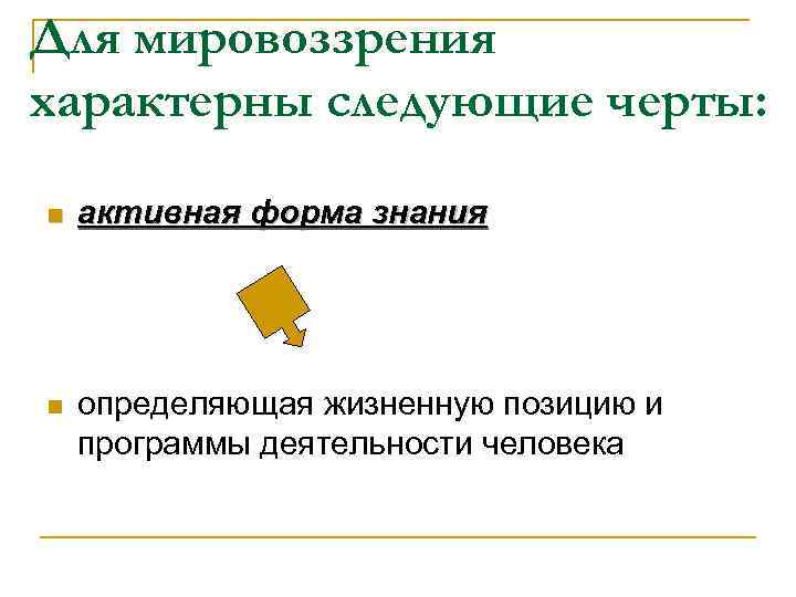 Для мировоззрения характерны следующие черты: n активная форма знания n определяющая жизненную позицию и