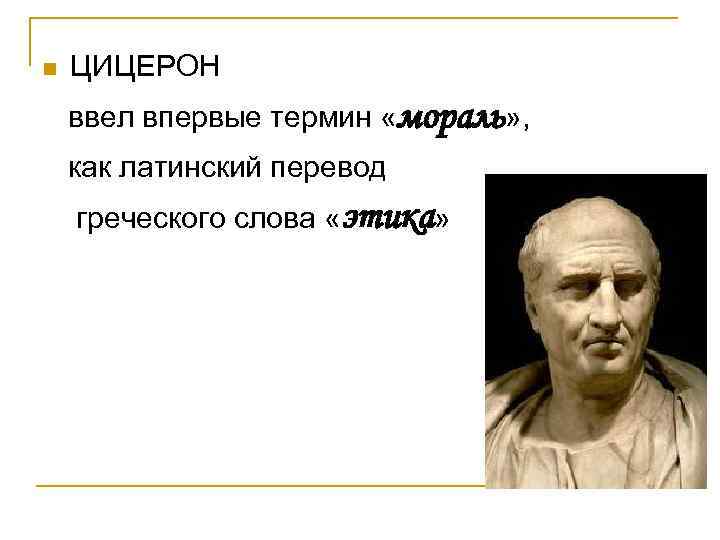 n ЦИЦЕРОН ввел впервые термин «мораль» , как латинский перевод греческого слова «этика» 