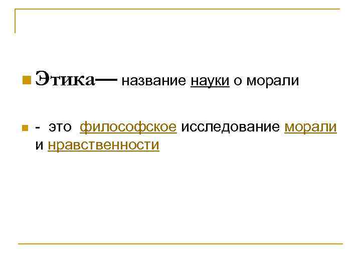 n Этика— название науки о морали n - это философское исследование морали и нравственности