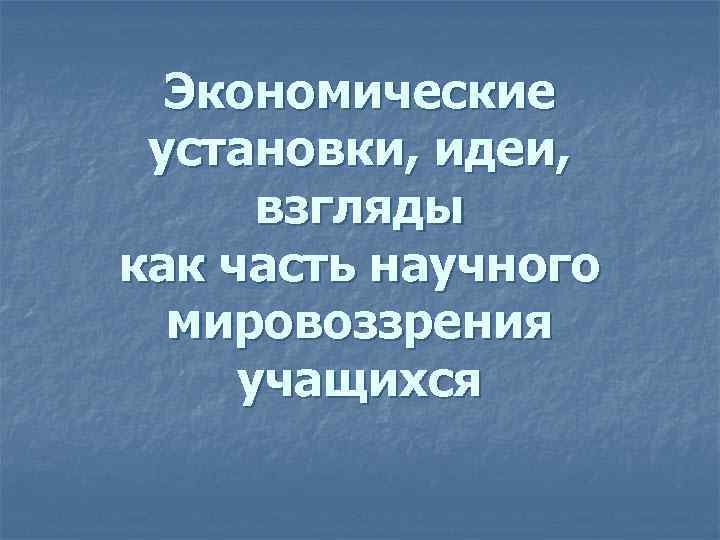 Экономические установки, идеи, взгляды как часть научного мировоззрения учащихся 