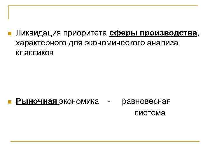 n Ликвидация приоритета сферы производства, характерного для экономического анализа классиков n Рыночная экономика -