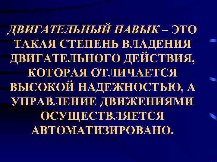 ДВИГАТЕЛЬНЫЙ НАВЫК – ЭТО ТАКАЯ СТЕПЕНЬ ВЛАДЕНИЯ ДВИГАТЕЛЬНОГО ДЕЙСТВИЯ, КОТОРАЯ ОТЛИЧАЕТСЯ ВЫСОКОЙ НАДЕЖНОСТЬЮ, А