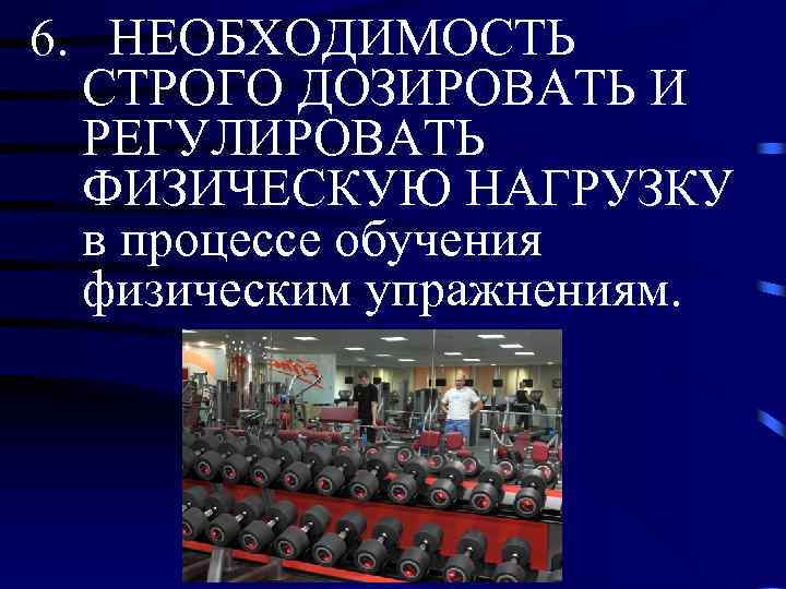 6. НЕОБХОДИМОСТЬ СТРОГО ДОЗИРОВАТЬ И РЕГУЛИРОВАТЬ ФИЗИЧЕСКУЮ НАГРУЗКУ в процессе обучения физическим упражнениям. 