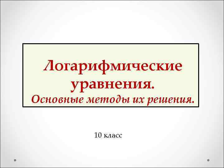 Логарифмические уравнения. Основные методы их решения. 10 класс 