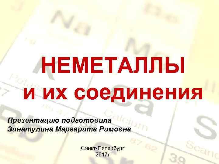 НЕМЕТАЛЛЫ и их соединения Презентацию подготовила Зинатулина Маргарита Римовна Санкт-Петербург 2017 г 