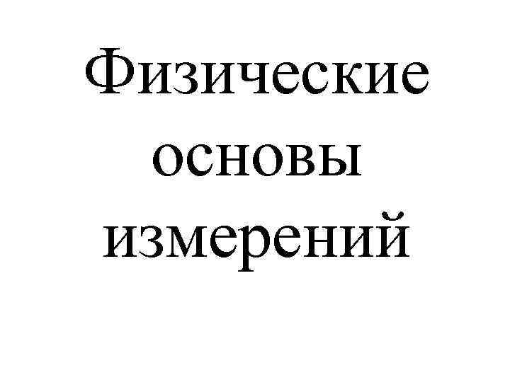 Физические основы. Физические основы измерений. Физические основы производства.