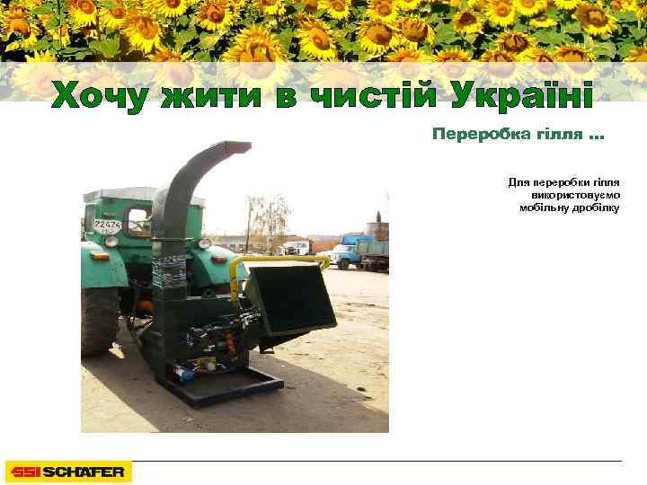 Хочу жити в чистій Україні Переробка гілля … Для переробки гілля використовуємо мобільну дробілку