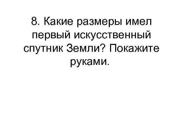 8. Какие размеры имел первый искусственный спутник Земли? Покажите руками. 