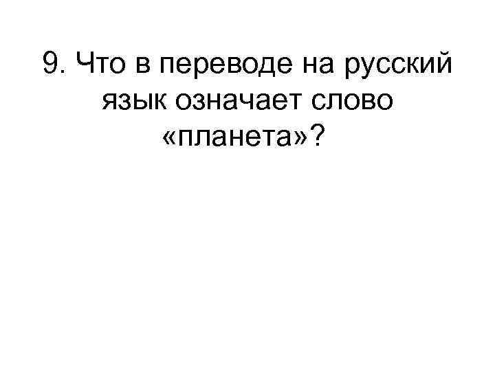 9. Что в переводе на русский язык означает слово «планета» ? 