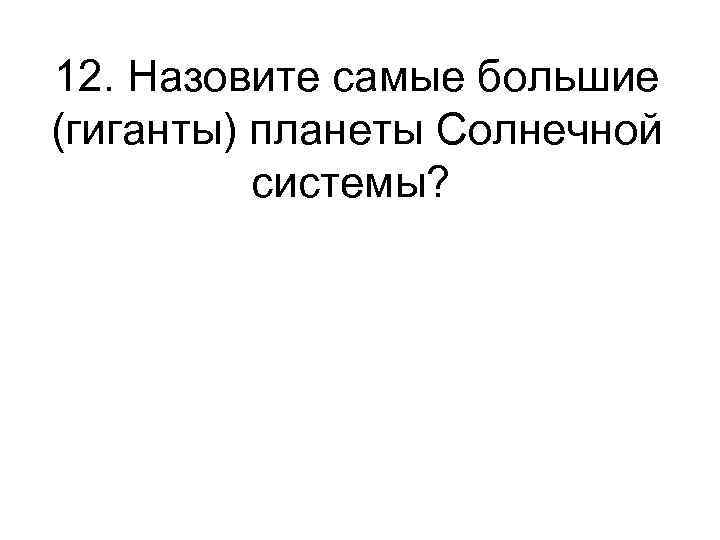 12. Назовите самые большие (гиганты) планеты Солнечной системы? 