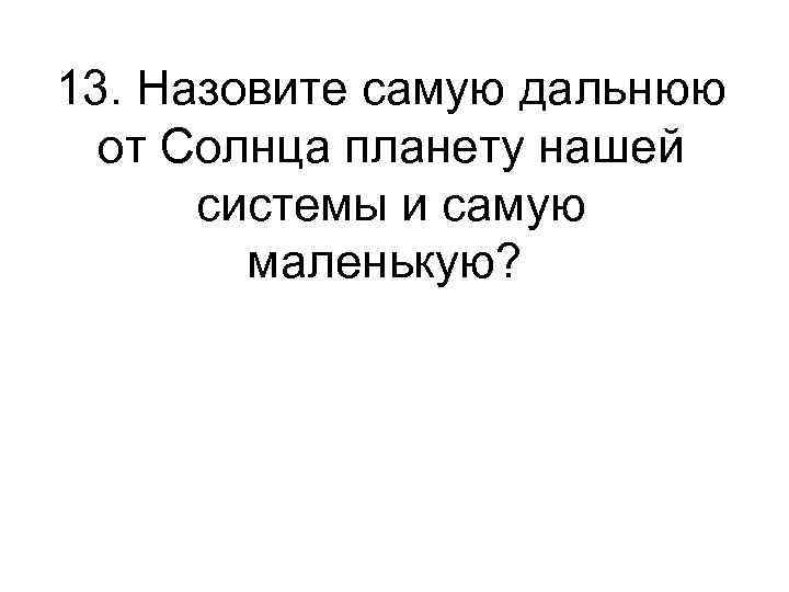 13. Назовите самую дальнюю от Солнца планету нашей системы и самую маленькую? 