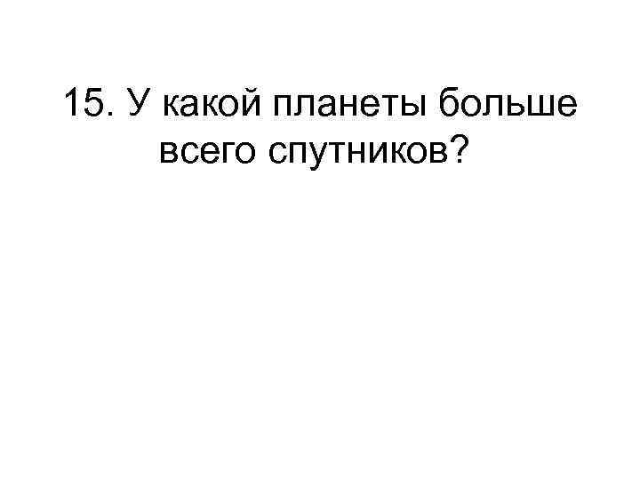 15. У какой планеты больше всего спутников? 