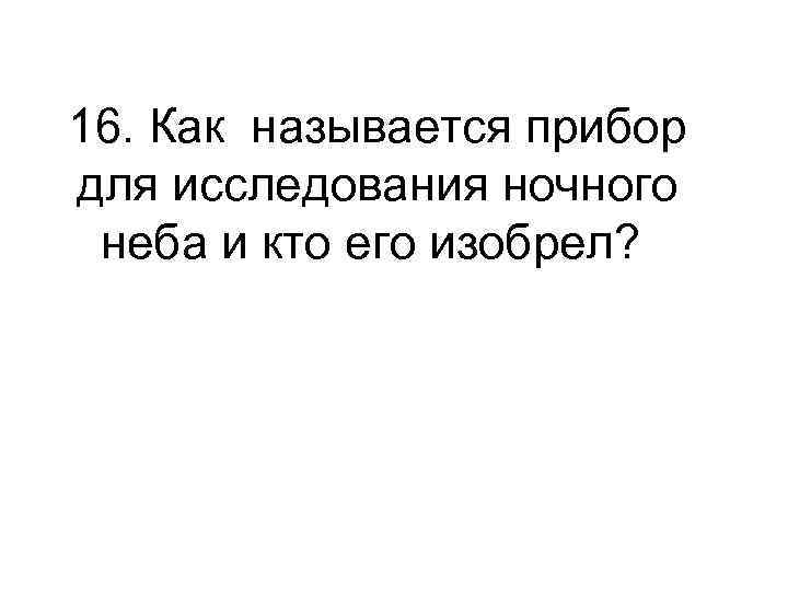 16. Как называется прибор для исследования ночного неба и кто его изобрел? 