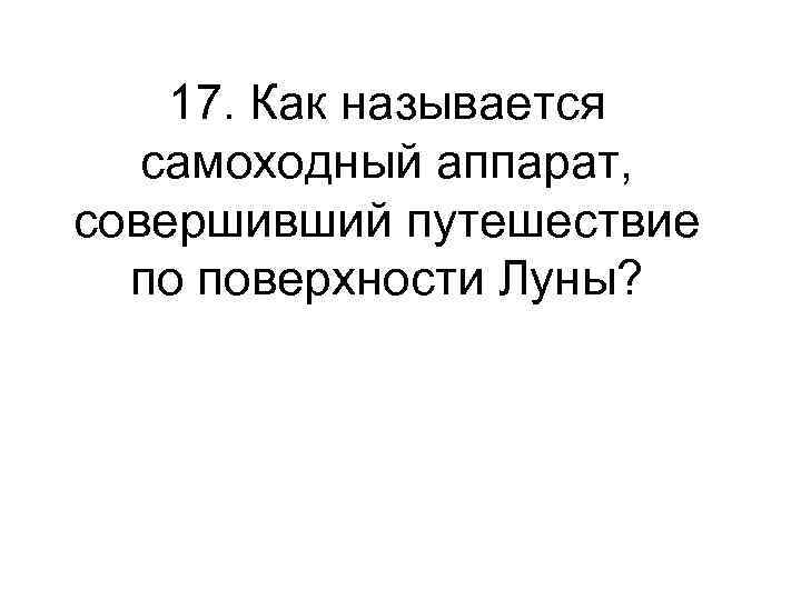 17. Как называется самоходный аппарат, совершивший путешествие по поверхности Луны? 