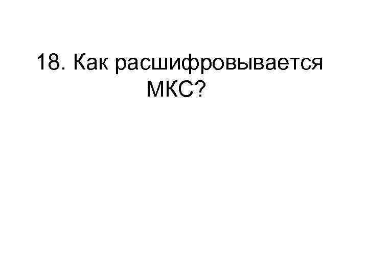 18. Как расшифровывается МКС? 