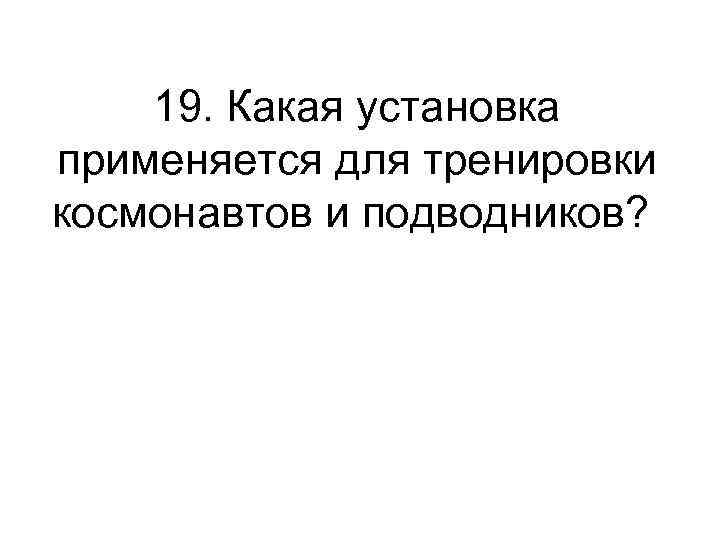 19. Какая установка применяется для тренировки космонавтов и подводников? 