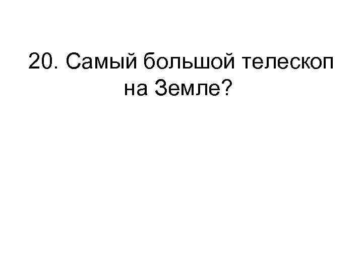 20. Самый большой телескоп на Земле? 