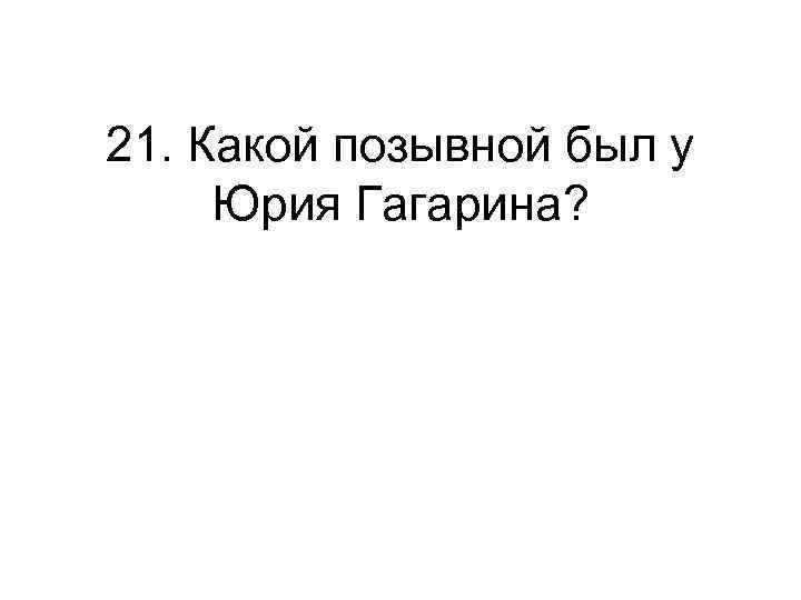 21. Какой позывной был у Юрия Гагарина? 