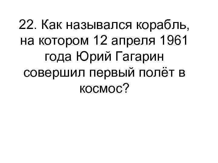 22. Как назывался корабль, на котором 12 апреля 1961 года Юрий Гагарин совершил первый