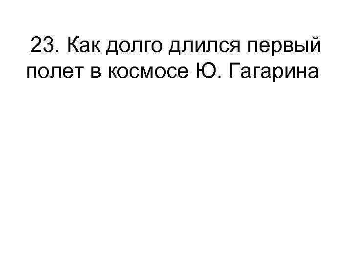 23. Как долго длился первый полет в космосе Ю. Гагарина 