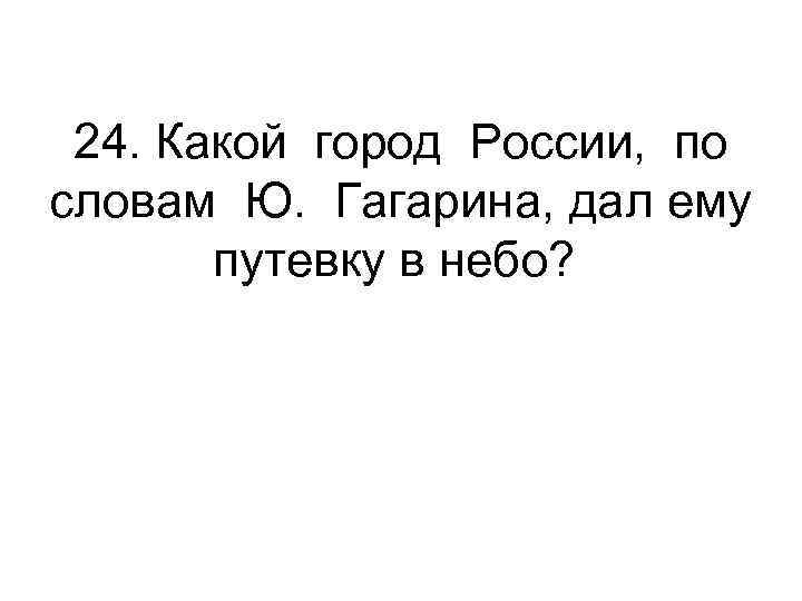 24. Какой город России, по словам Ю. Гагарина, дал ему путевку в небо? 