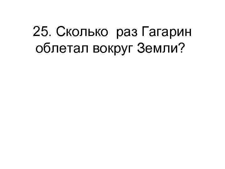 25. Сколько раз Гагарин облетал вокруг Земли? 