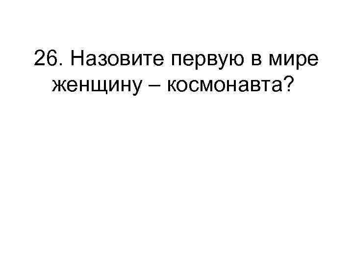 26. Назовите первую в мире женщину – космонавта? 