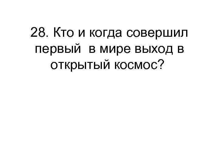 28. Кто и когда совершил первый в мире выход в открытый космос? 