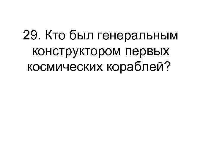 29. Кто был генеральным конструктором первых космических кораблей? 