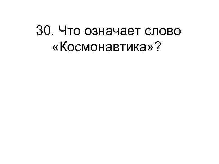 30. Что означает слово «Космонавтика» ? 