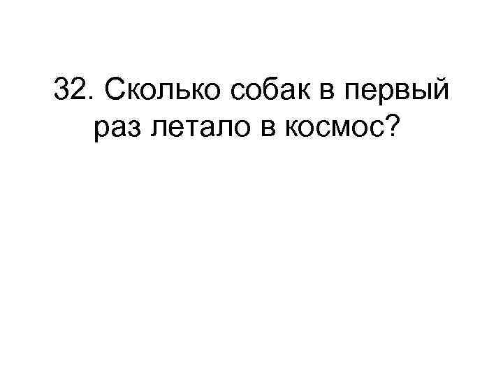 32. Сколько собак в первый раз летало в космос? 