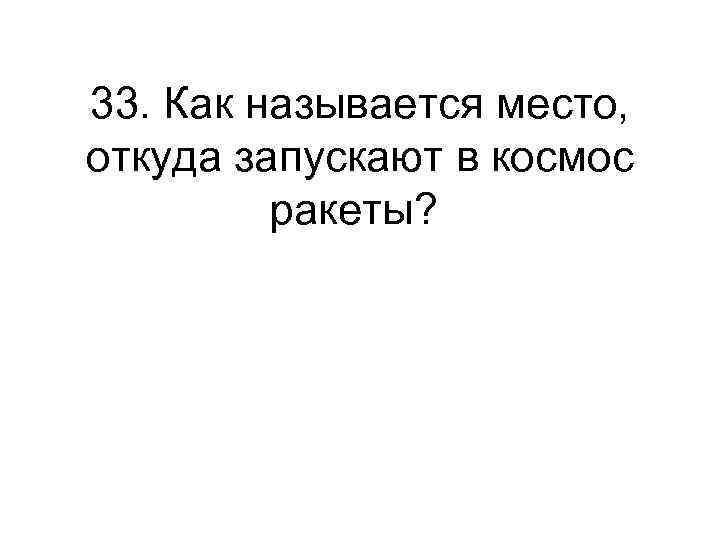 33. Как называется место, откуда запускают в космос ракеты? 