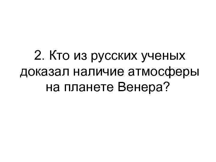 2. Кто из русских ученых доказал наличие атмосферы на планете Венера? 