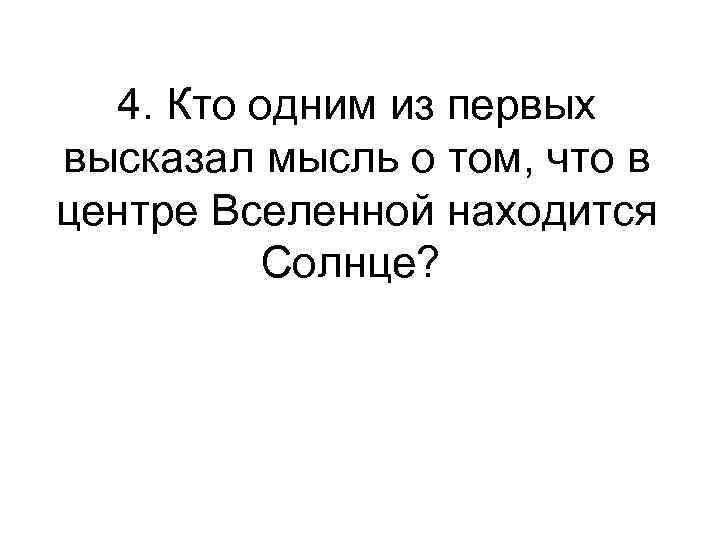 4. Кто одним из первых высказал мысль о том, что в центре Вселенной находится