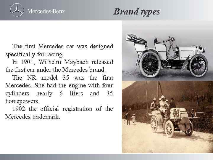Brand types The first Mercedes car was designed specifically for racing. In 1901, Wilhelm