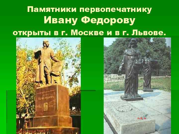 Памятники первопечатнику Ивану Федорову открыты в г. Москве и в г. Львове. 