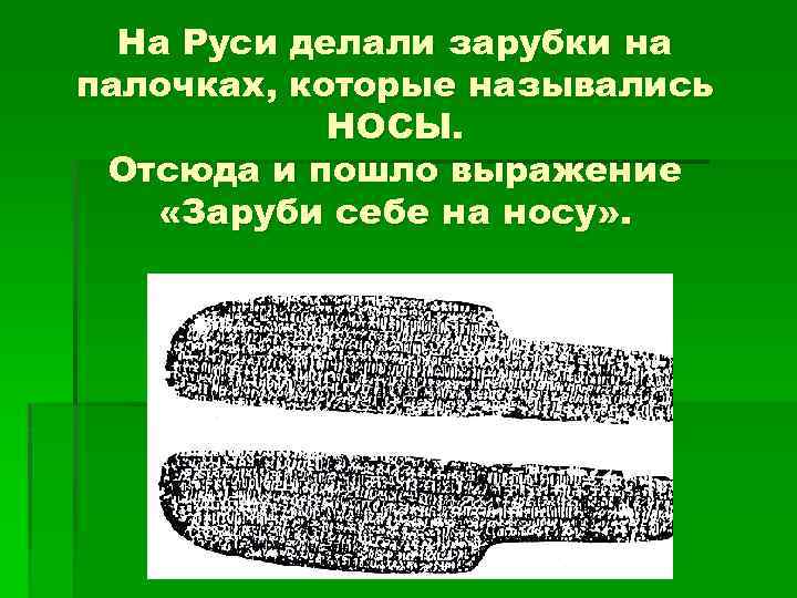 На Руси делали зарубки на палочках, которые назывались НОСЫ. Отсюда и пошло выражение «Заруби