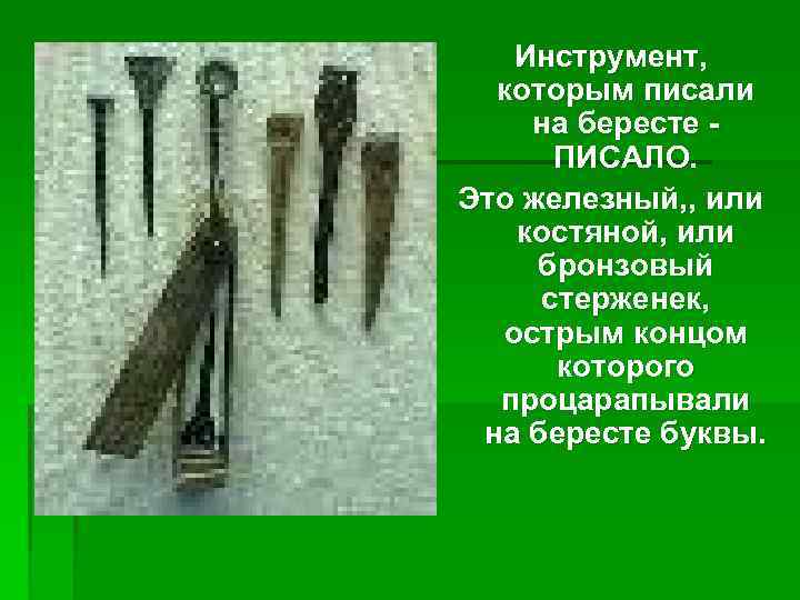 Инструмент, которым писали на бересте ПИСАЛО. Это железный, , или костяной, или бронзовый стерженек,