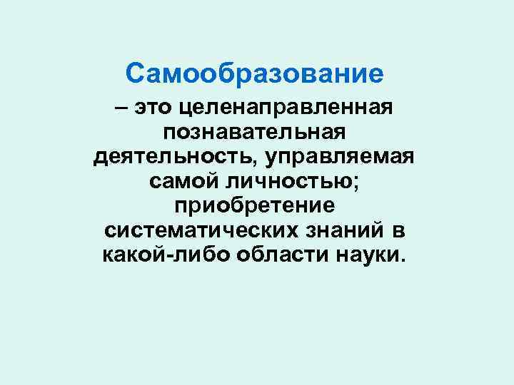 Самообразование – это целенаправленная познавательная деятельность, управляемая самой личностью; приобретение систематических знаний в какой-либо