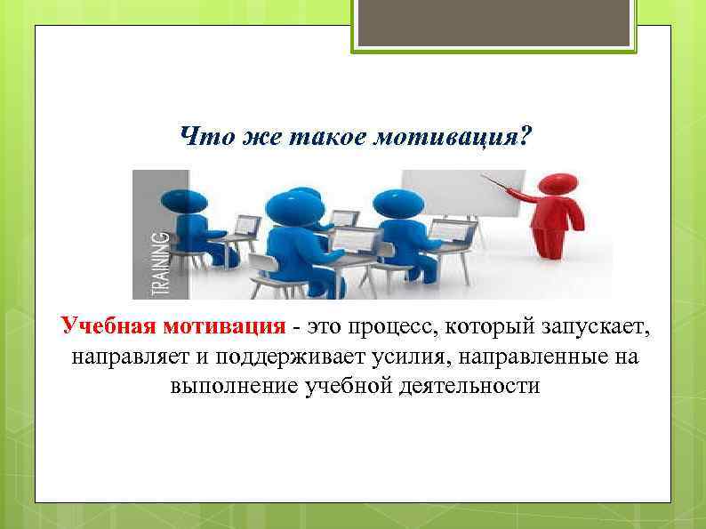 Что же такое мотивация? Учебная мотивация - это процесс, который запускает, направляет и поддерживает